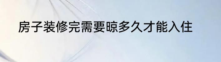 房子装修完需要晾多久才能入住