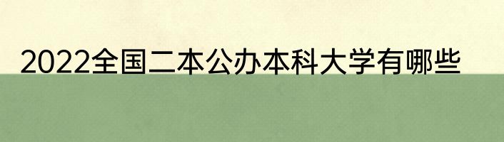2022全国二本公办本科大学有哪些