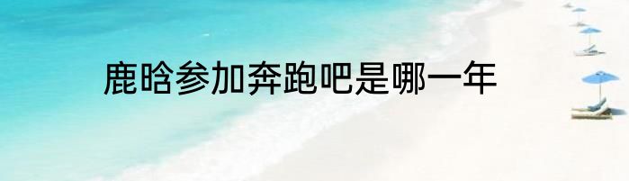 鹿晗参加奔跑吧是哪一年