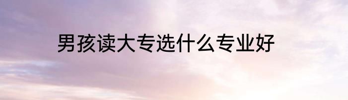 男孩读大专选什么专业好