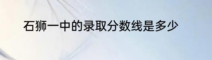 石狮一中的录取分数线是多少