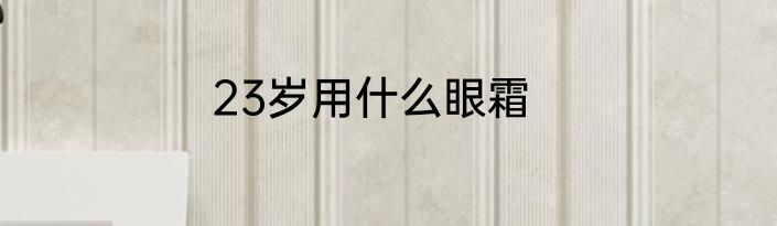 23岁用什么眼霜
