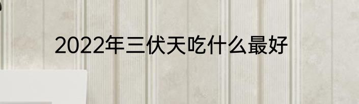 2022年三伏天吃什么最好