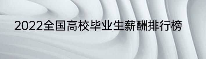 2022全国高校毕业生薪酬排行榜