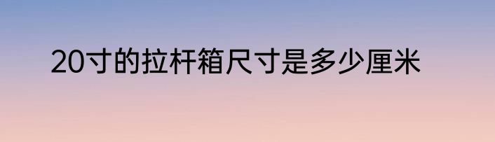 20寸的拉杆箱尺寸是多少厘米