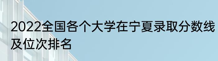 2022全国各个大学在宁夏录取分数线及位次排名