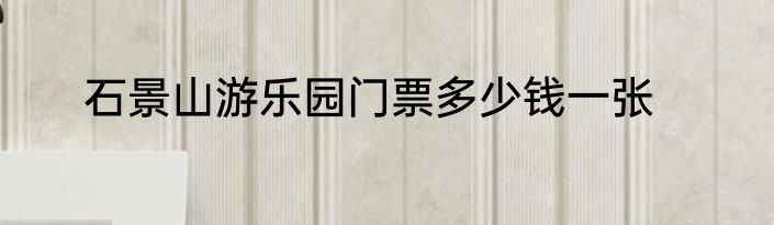 石景山游乐园门票多少钱一张