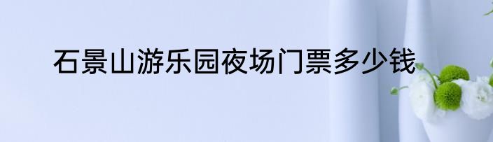 石景山游乐园夜场门票多少钱