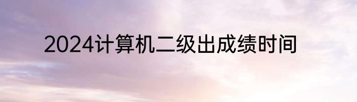 2024计算机二级出成绩时间
