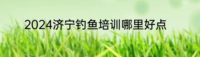 2024济宁钓鱼培训哪里好点