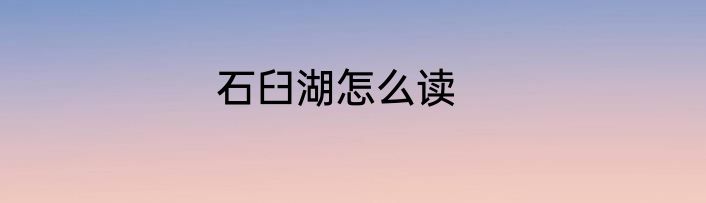 石臼湖怎么读