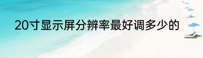 20寸显示屏分辨率最好调多少的