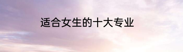 适合女生的十大专业