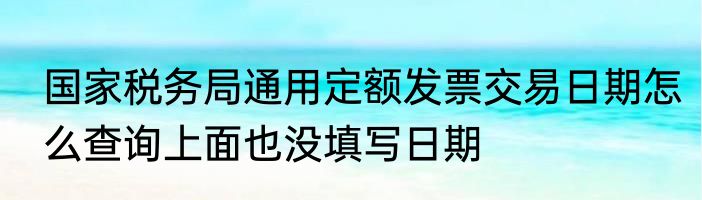 国家税务局通用定额发票交易日期怎么查询上面也没填写日期