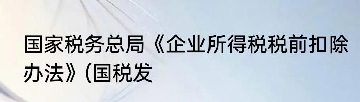 国家税务总局《企业所得税税前扣除办法》(国税发
