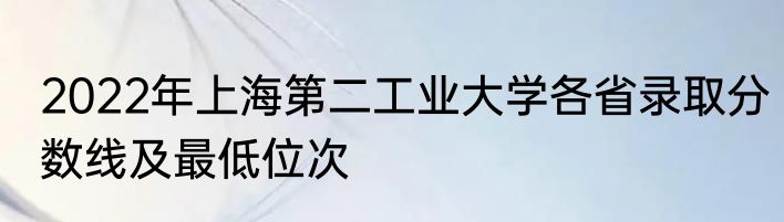 2022年上海第二工业大学各省录取分数线及最低位次