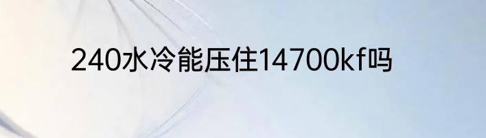 240水冷能压住14700kf吗