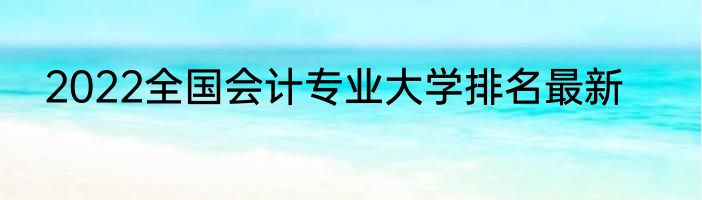 2022全国会计专业大学排名最新