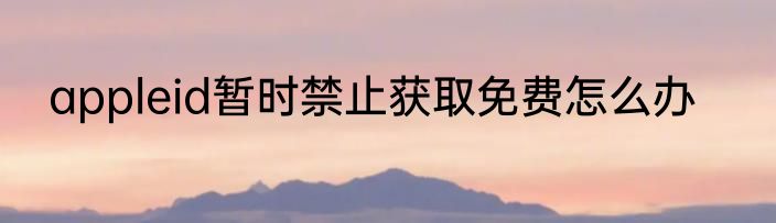 appleid暂时禁止获取免费怎么办