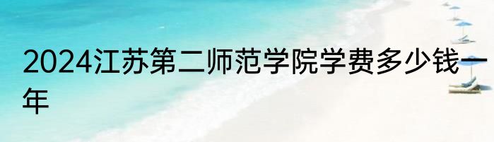 2024江苏第二师范学院学费多少钱一年