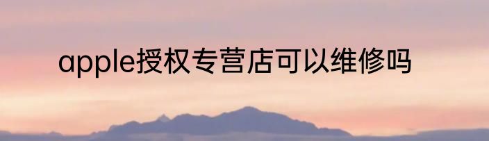 apple授权专营店可以维修吗