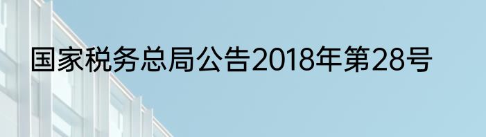 国家税务总局公告2018年第28号