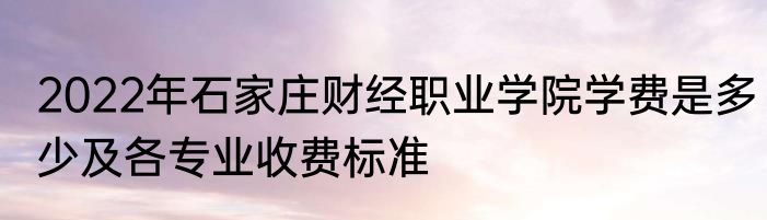 2022年石家庄财经职业学院学费是多少及各专业收费标准