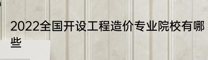 2022全国开设工程造价专业院校有哪些
