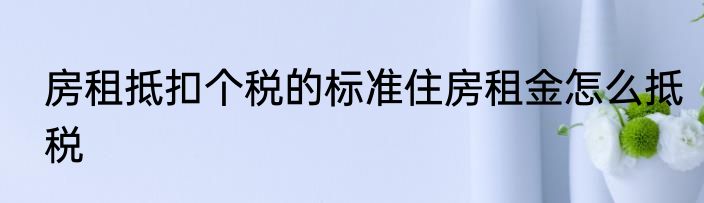 房租抵扣个税的标准住房租金怎么抵税