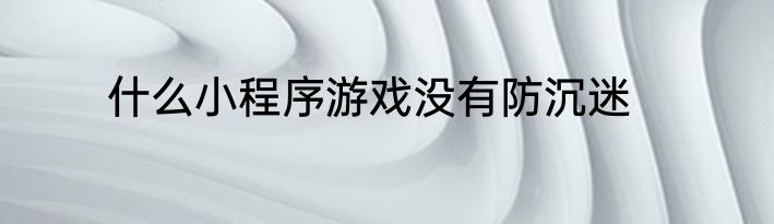 什么小程序游戏没有防沉迷