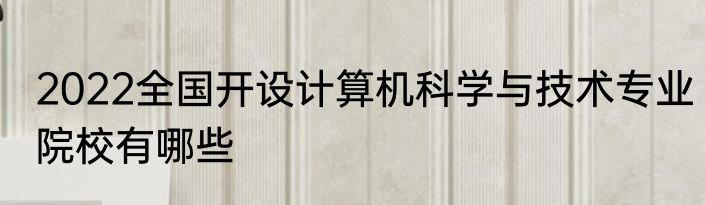 2022全国开设计算机科学与技术专业院校有哪些