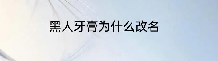 黑人牙膏为什么改名