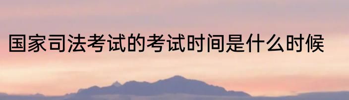 国家司法考试的考试时间是什么时候