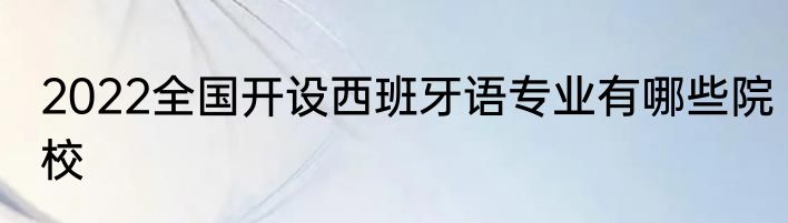 2022全国开设西班牙语专业有哪些院校