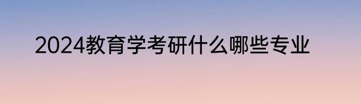 2024教育学考研什么哪些专业