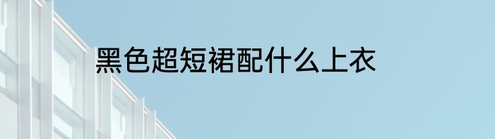 黑色超短裙配什么上衣