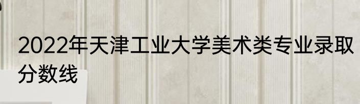 2022年天津工业大学美术类专业录取分数线