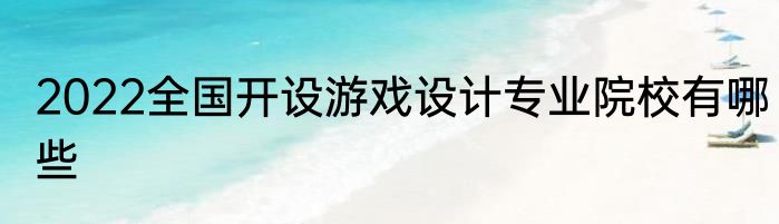 2022全国开设游戏设计专业院校有哪些