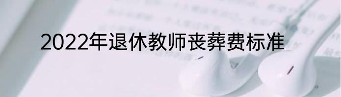 2022年退休教师丧葬费标准