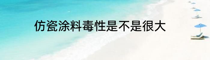 仿瓷涂料毒性是不是很大