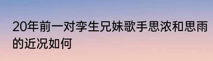 20年前一对孪生兄妹歌手思浓和思雨的近况如何