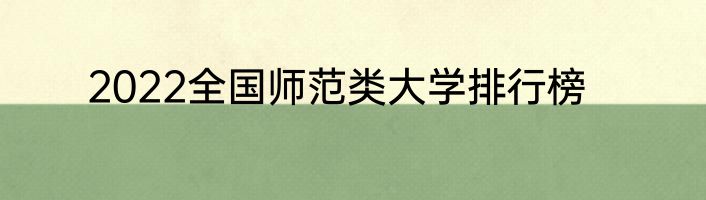 2022全国师范类大学排行榜