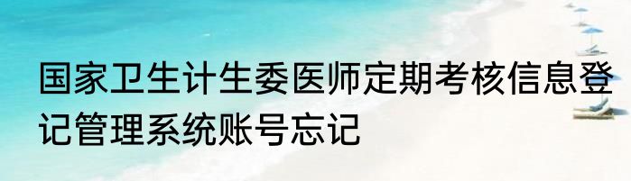 国家卫生计生委医师定期考核信息登记管理系统账号忘记