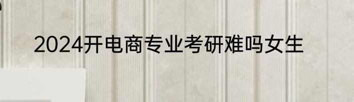 2024开电商专业考研难吗女生