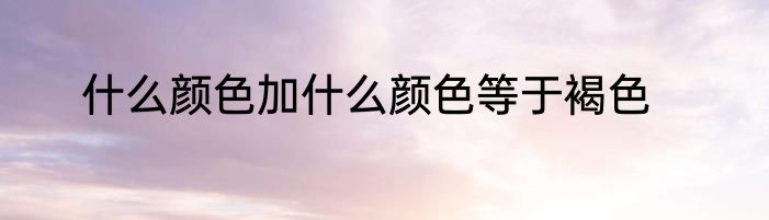 什么颜色加什么颜色等于褐色