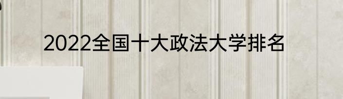 2022全国十大政法大学排名