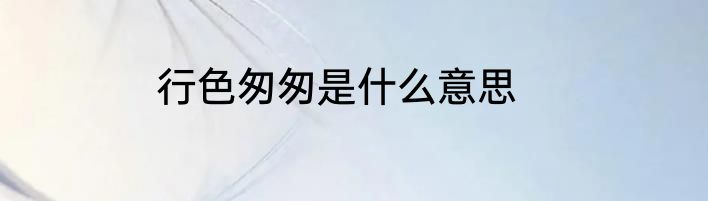 行色匆匆是什么意思