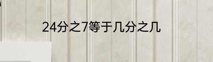 24分之7等于几分之几