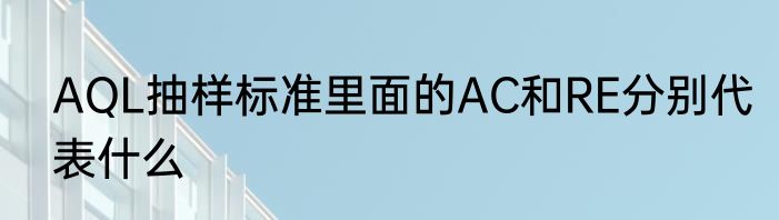 AQL抽样标准里面的AC和RE分别代表什么