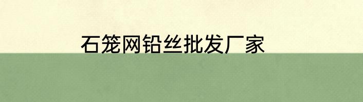 石笼网铅丝批发厂家
